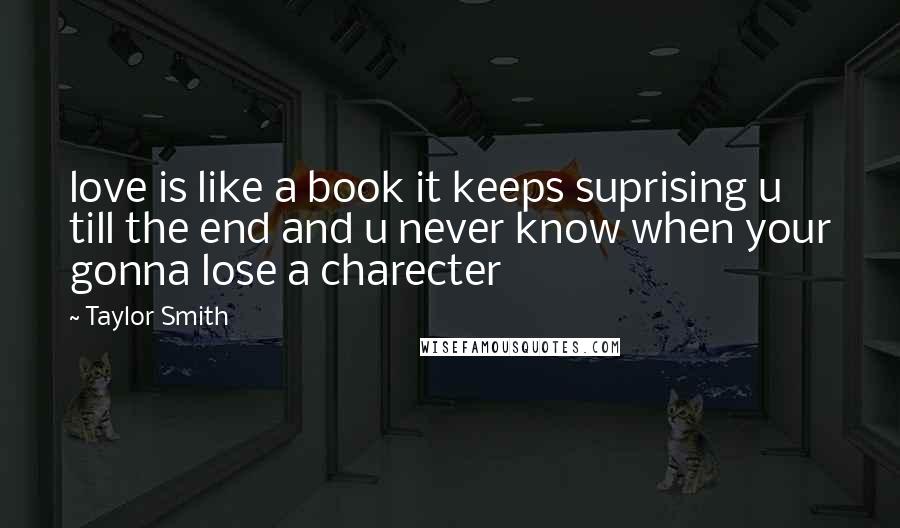 Taylor Smith Quotes: love is like a book it keeps suprising u till the end and u never know when your gonna lose a charecter