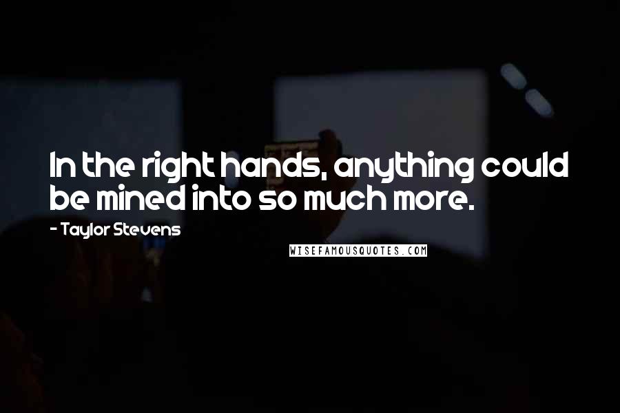 Taylor Stevens Quotes: In the right hands, anything could be mined into so much more.