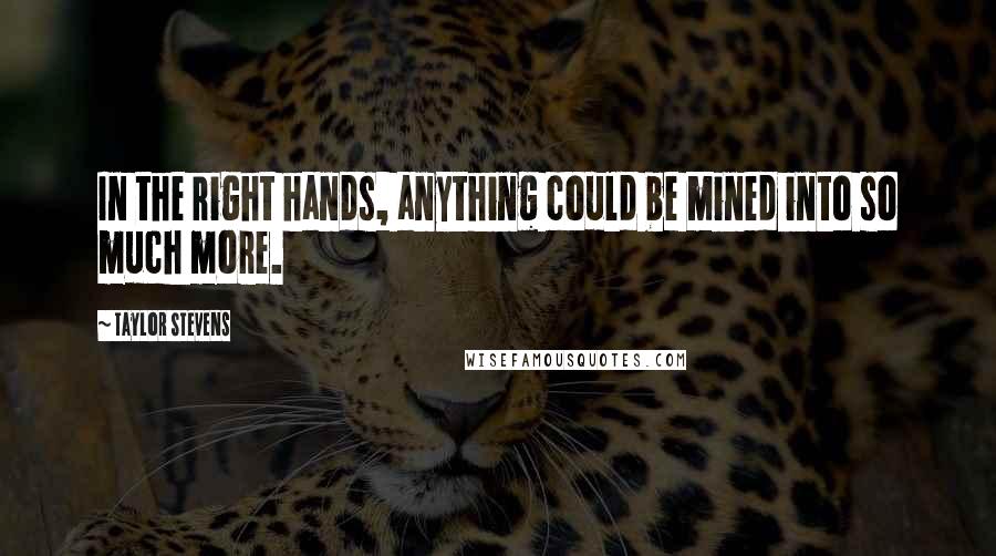 Taylor Stevens Quotes: In the right hands, anything could be mined into so much more.