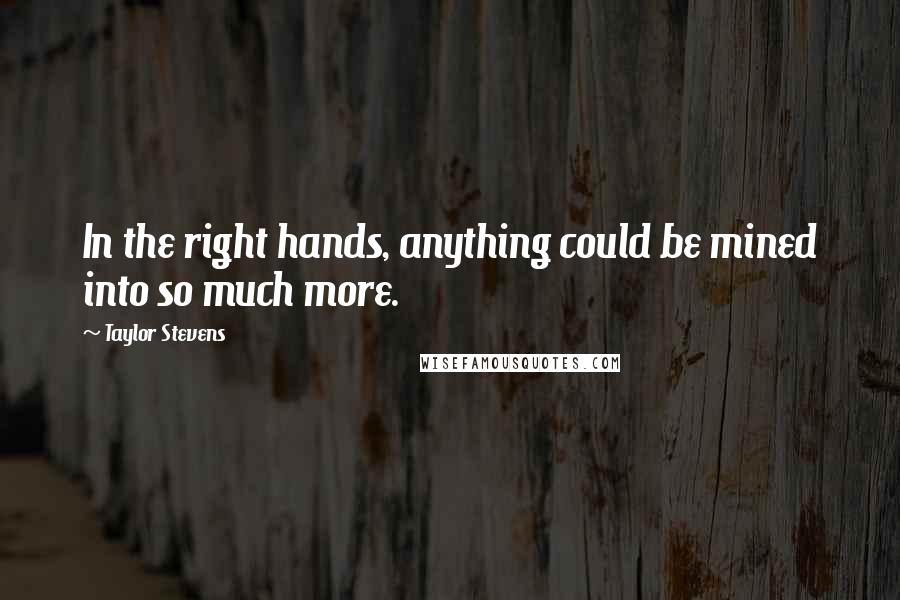 Taylor Stevens Quotes: In the right hands, anything could be mined into so much more.