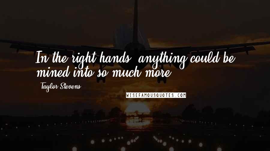 Taylor Stevens Quotes: In the right hands, anything could be mined into so much more.