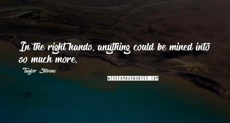 Taylor Stevens Quotes: In the right hands, anything could be mined into so much more.