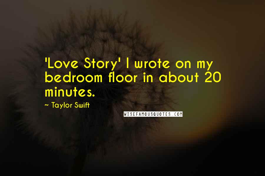 Taylor Swift Quotes: 'Love Story' I wrote on my bedroom floor in about 20 minutes.