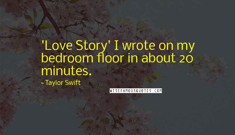 Taylor Swift Quotes: 'Love Story' I wrote on my bedroom floor in about 20 minutes.