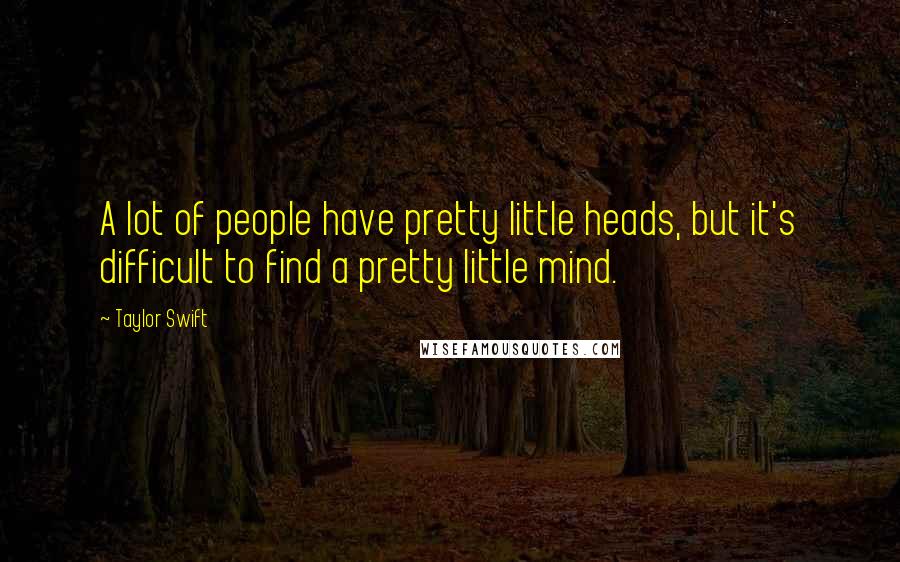 Taylor Swift Quotes: A lot of people have pretty little heads, but it's difficult to find a pretty little mind.