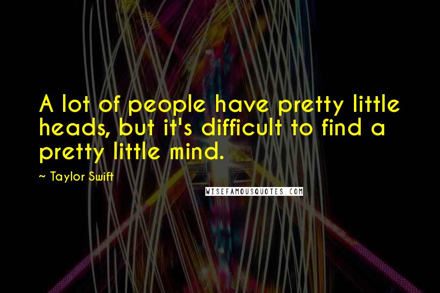 Taylor Swift Quotes: A lot of people have pretty little heads, but it's difficult to find a pretty little mind.