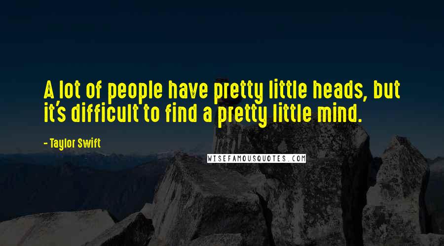 Taylor Swift Quotes: A lot of people have pretty little heads, but it's difficult to find a pretty little mind.