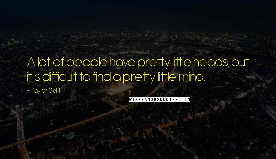 Taylor Swift Quotes: A lot of people have pretty little heads, but it's difficult to find a pretty little mind.