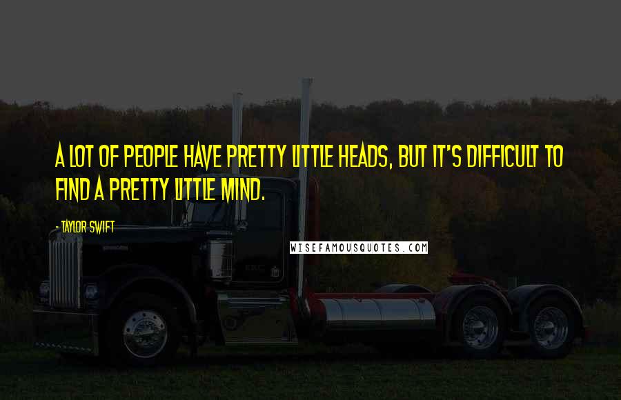 Taylor Swift Quotes: A lot of people have pretty little heads, but it's difficult to find a pretty little mind.