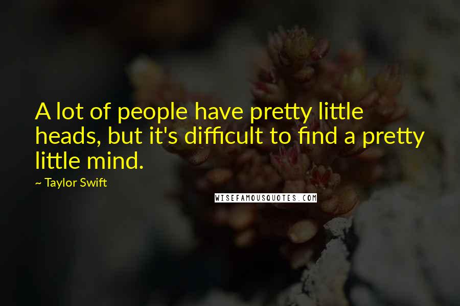 Taylor Swift Quotes: A lot of people have pretty little heads, but it's difficult to find a pretty little mind.