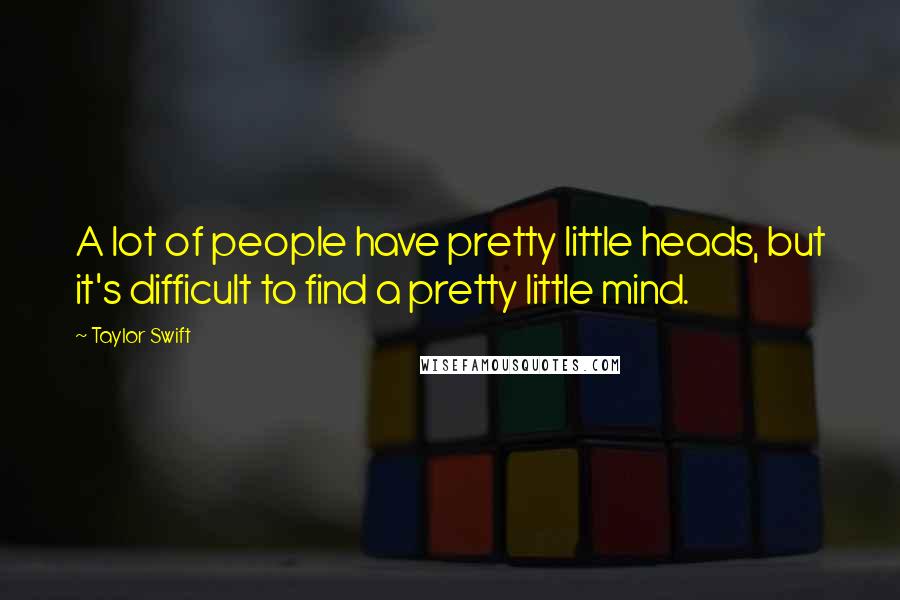 Taylor Swift Quotes: A lot of people have pretty little heads, but it's difficult to find a pretty little mind.