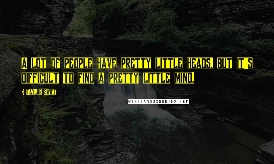 Taylor Swift Quotes: A lot of people have pretty little heads, but it's difficult to find a pretty little mind.