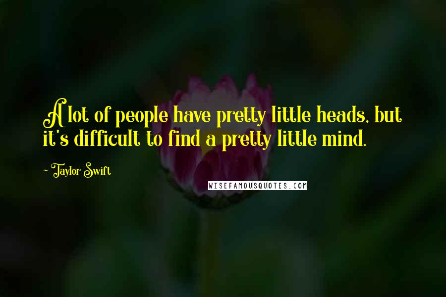 Taylor Swift Quotes: A lot of people have pretty little heads, but it's difficult to find a pretty little mind.