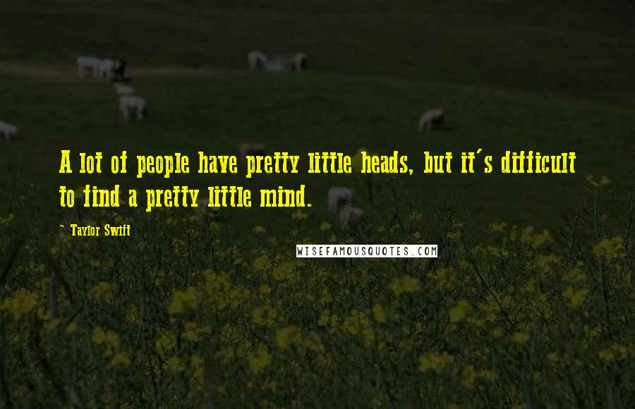 Taylor Swift Quotes: A lot of people have pretty little heads, but it's difficult to find a pretty little mind.