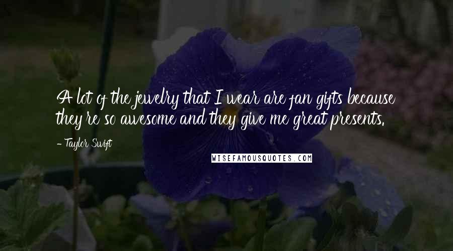 Taylor Swift Quotes: A lot of the jewelry that I wear are fan gifts because they're so awesome and they give me great presents.