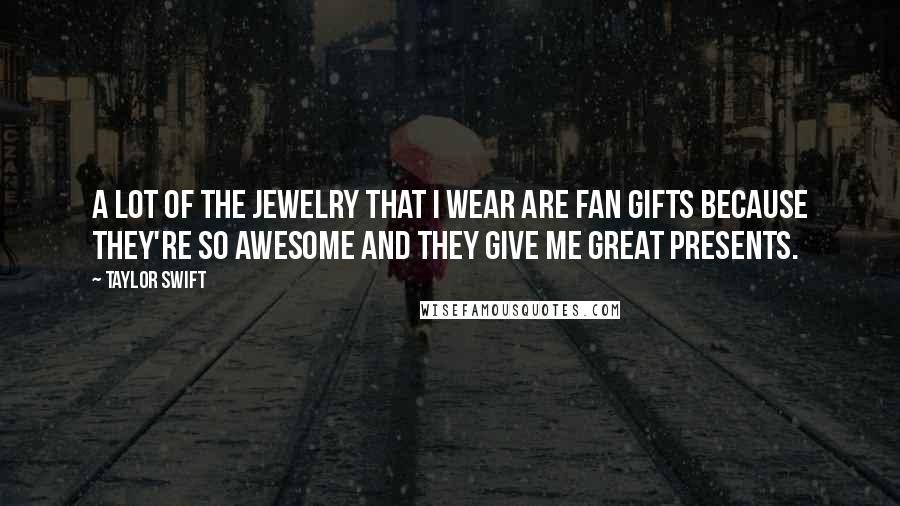 Taylor Swift Quotes: A lot of the jewelry that I wear are fan gifts because they're so awesome and they give me great presents.