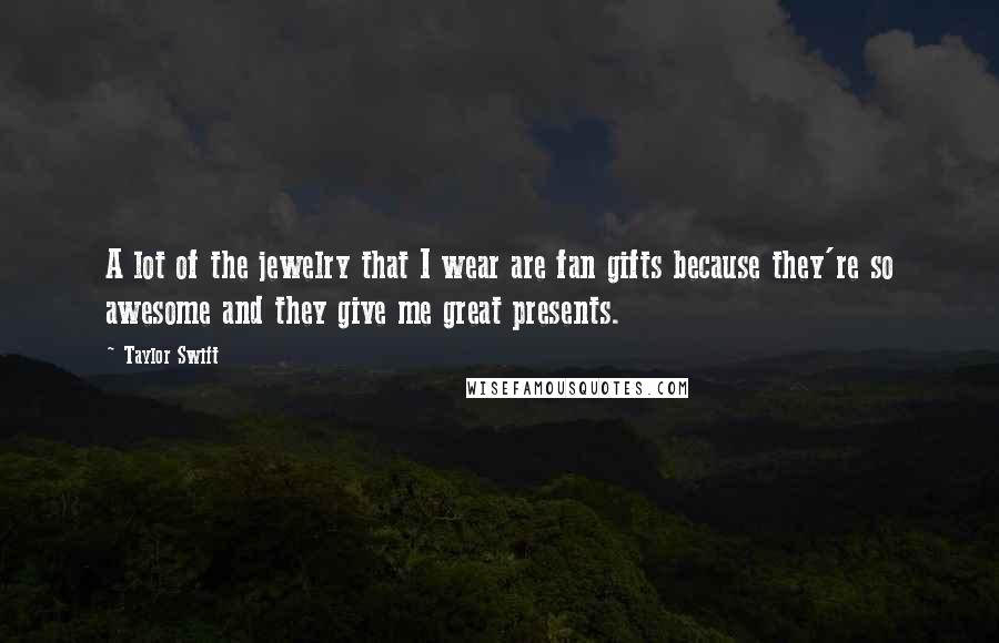 Taylor Swift Quotes: A lot of the jewelry that I wear are fan gifts because they're so awesome and they give me great presents.