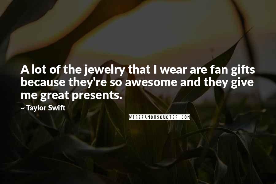 Taylor Swift Quotes: A lot of the jewelry that I wear are fan gifts because they're so awesome and they give me great presents.
