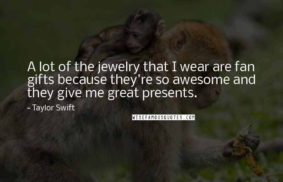 Taylor Swift Quotes: A lot of the jewelry that I wear are fan gifts because they're so awesome and they give me great presents.