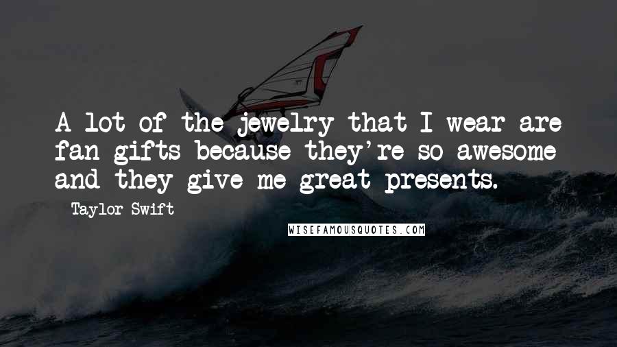 Taylor Swift Quotes: A lot of the jewelry that I wear are fan gifts because they're so awesome and they give me great presents.