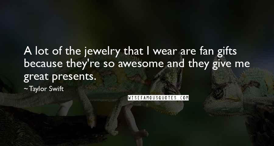 Taylor Swift Quotes: A lot of the jewelry that I wear are fan gifts because they're so awesome and they give me great presents.