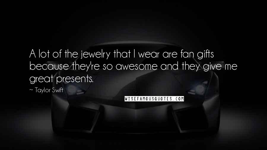 Taylor Swift Quotes: A lot of the jewelry that I wear are fan gifts because they're so awesome and they give me great presents.