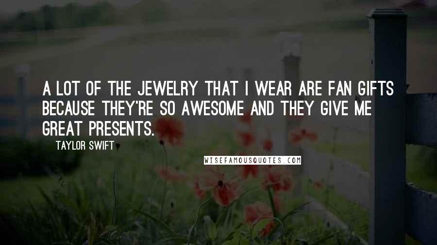 Taylor Swift Quotes: A lot of the jewelry that I wear are fan gifts because they're so awesome and they give me great presents.
