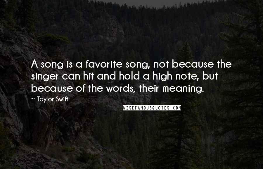 Taylor Swift Quotes: A song is a favorite song, not because the singer can hit and hold a high note, but because of the words, their meaning.