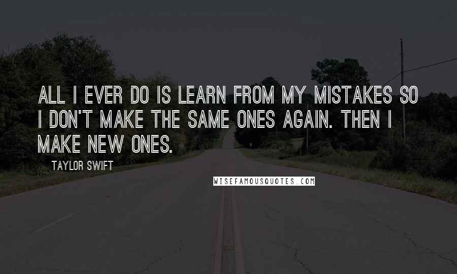 Taylor Swift Quotes: All I ever do is learn from my mistakes so I don't make the same ones again. Then I make new ones.