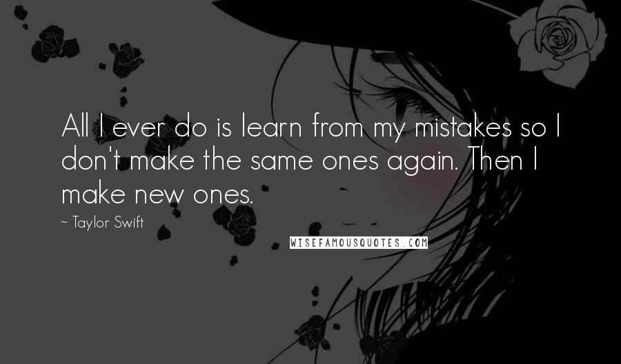 Taylor Swift Quotes: All I ever do is learn from my mistakes so I don't make the same ones again. Then I make new ones.