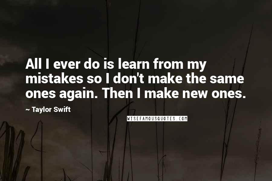 Taylor Swift Quotes: All I ever do is learn from my mistakes so I don't make the same ones again. Then I make new ones.