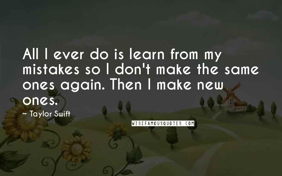 Taylor Swift Quotes: All I ever do is learn from my mistakes so I don't make the same ones again. Then I make new ones.