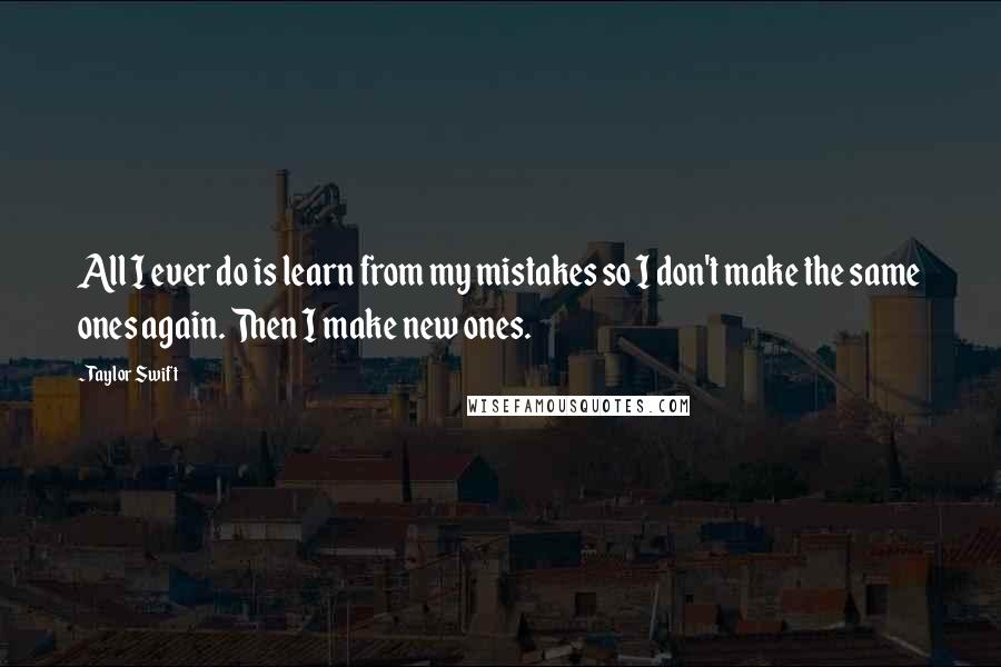 Taylor Swift Quotes: All I ever do is learn from my mistakes so I don't make the same ones again. Then I make new ones.