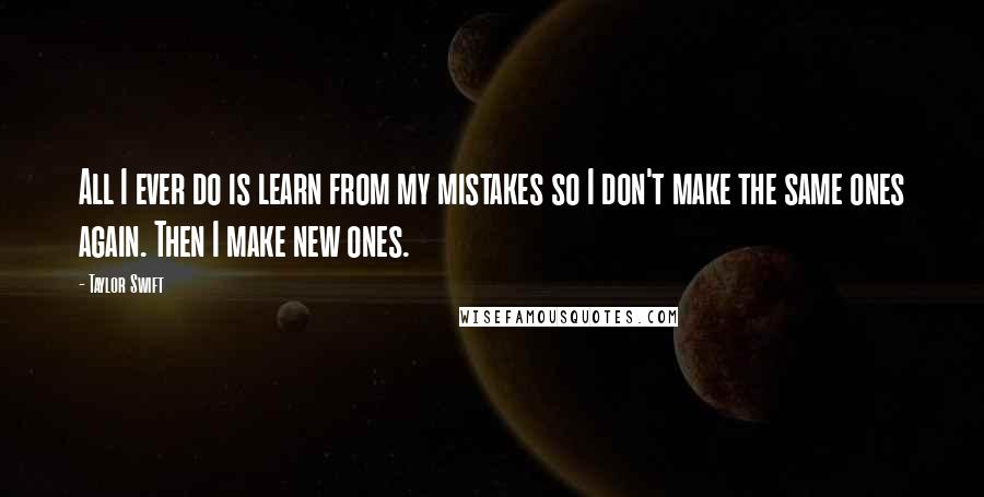 Taylor Swift Quotes: All I ever do is learn from my mistakes so I don't make the same ones again. Then I make new ones.