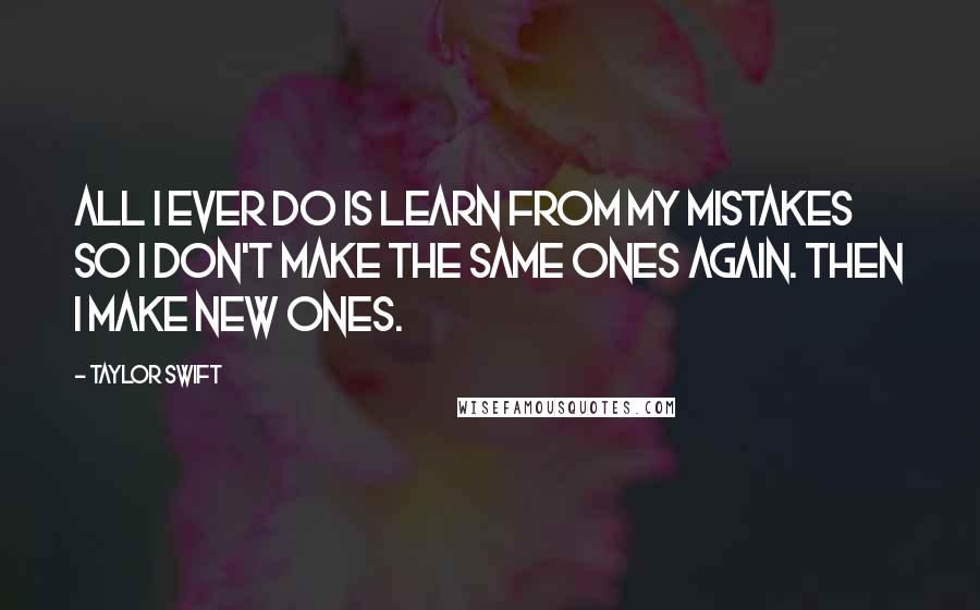 Taylor Swift Quotes: All I ever do is learn from my mistakes so I don't make the same ones again. Then I make new ones.