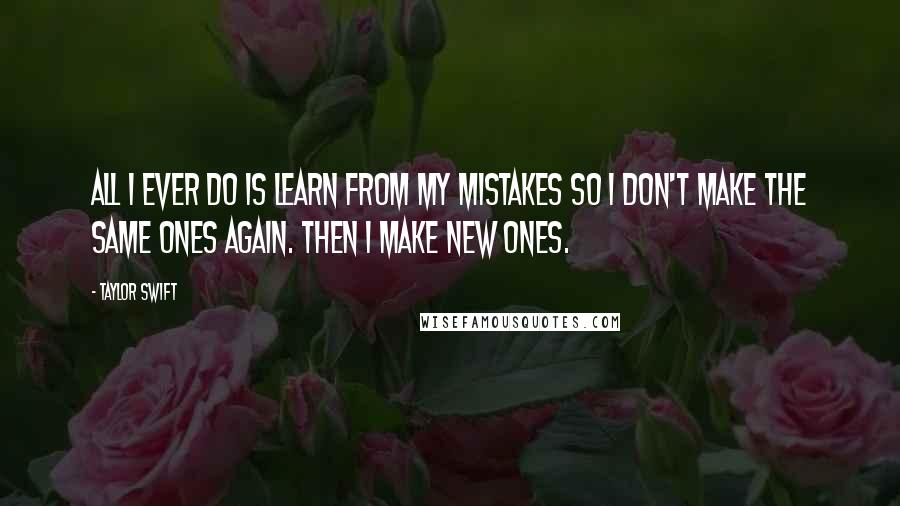 Taylor Swift Quotes: All I ever do is learn from my mistakes so I don't make the same ones again. Then I make new ones.