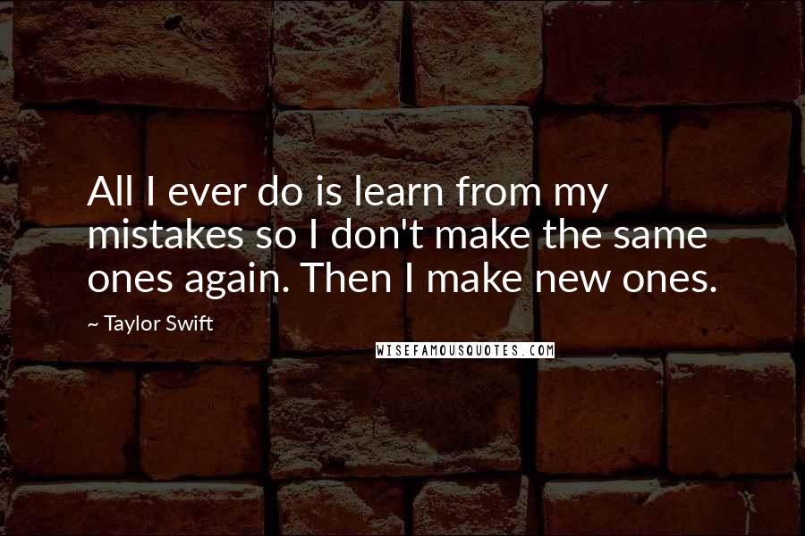 Taylor Swift Quotes: All I ever do is learn from my mistakes so I don't make the same ones again. Then I make new ones.