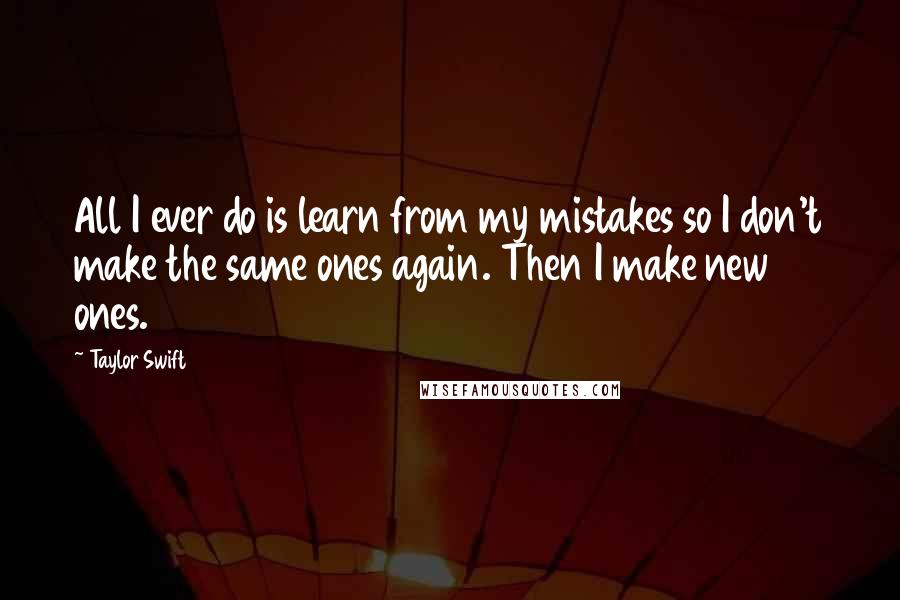 Taylor Swift Quotes: All I ever do is learn from my mistakes so I don't make the same ones again. Then I make new ones.