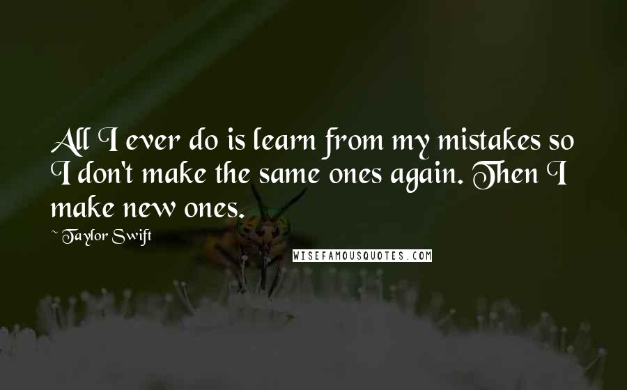 Taylor Swift Quotes: All I ever do is learn from my mistakes so I don't make the same ones again. Then I make new ones.