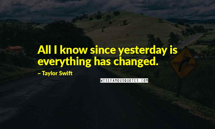 Taylor Swift Quotes: All I know since yesterday is everything has changed.