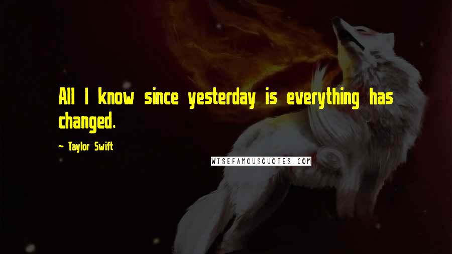 Taylor Swift Quotes: All I know since yesterday is everything has changed.