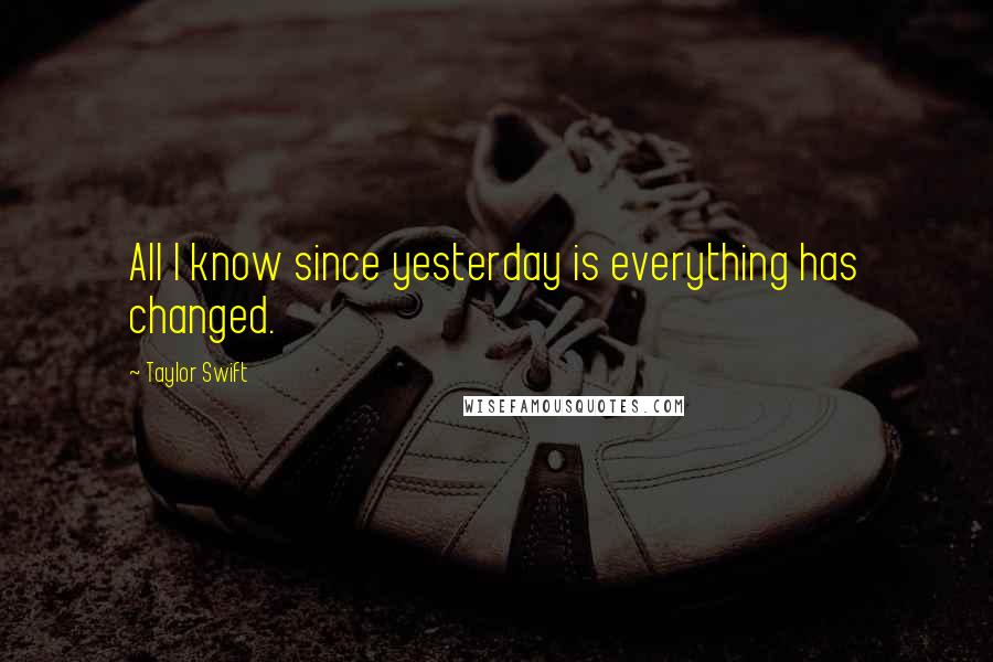 Taylor Swift Quotes: All I know since yesterday is everything has changed.