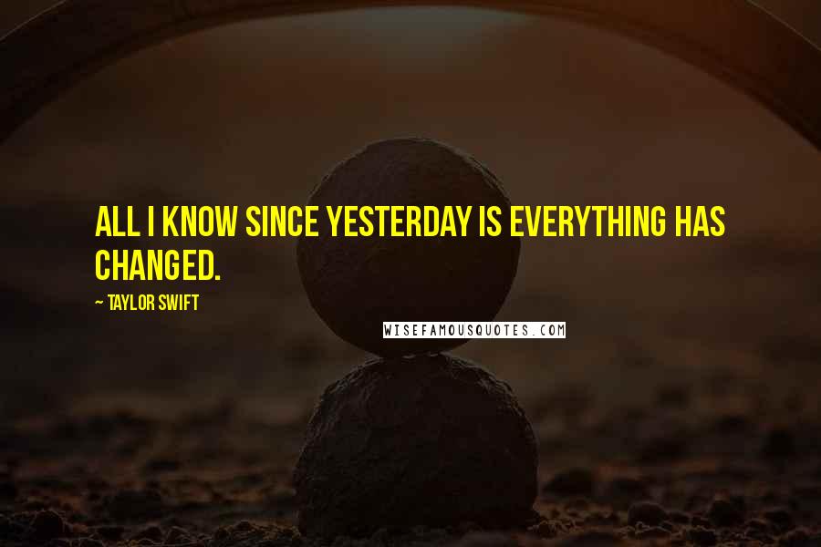 Taylor Swift Quotes: All I know since yesterday is everything has changed.