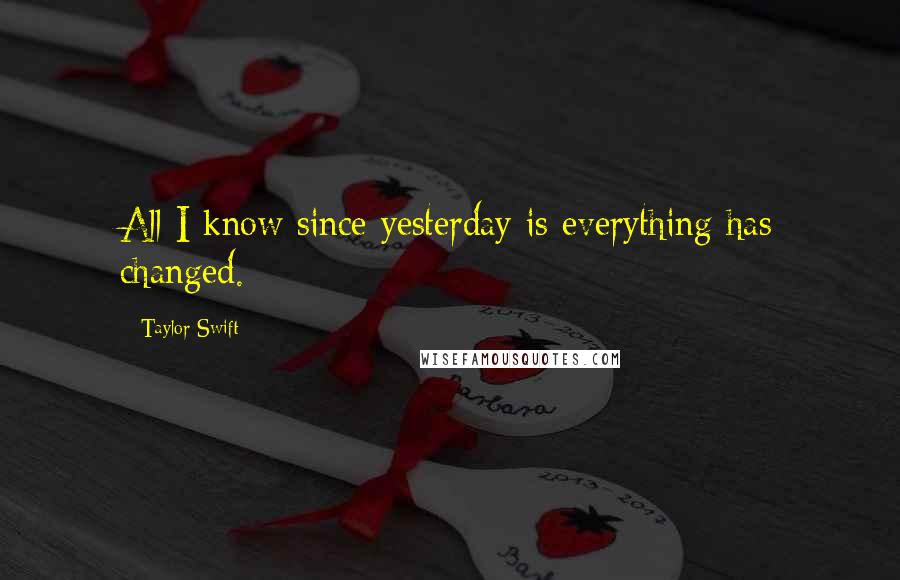 Taylor Swift Quotes: All I know since yesterday is everything has changed.