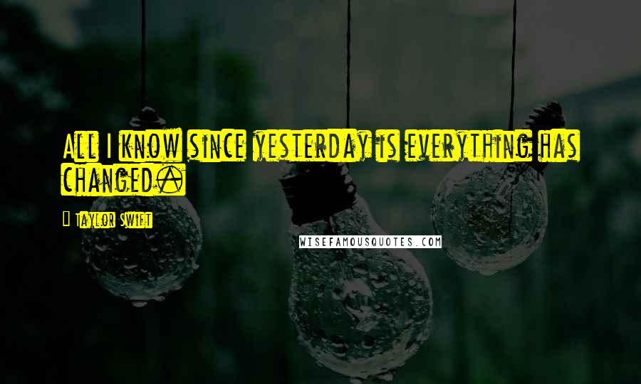 Taylor Swift Quotes: All I know since yesterday is everything has changed.