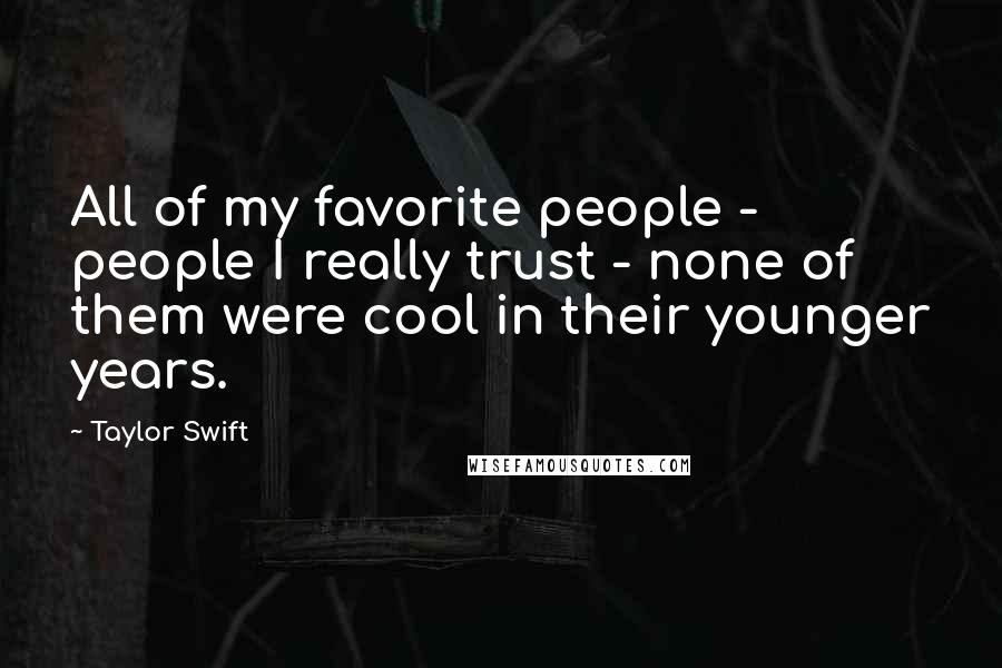 Taylor Swift Quotes: All of my favorite people - people I really trust - none of them were cool in their younger years.