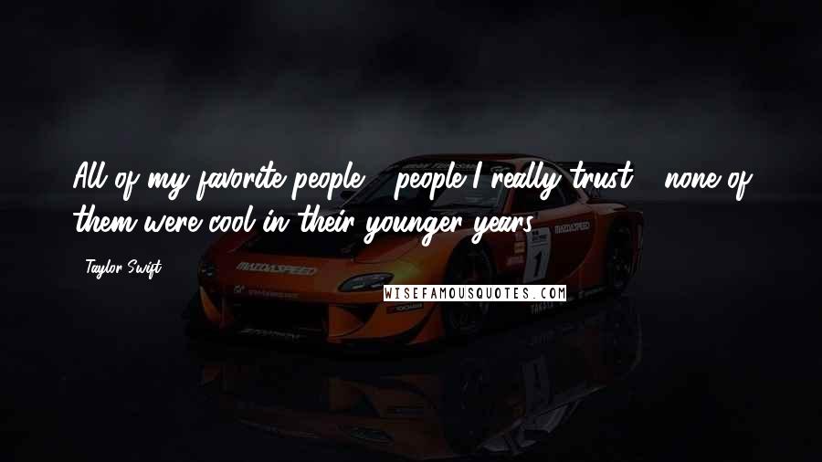Taylor Swift Quotes: All of my favorite people - people I really trust - none of them were cool in their younger years.