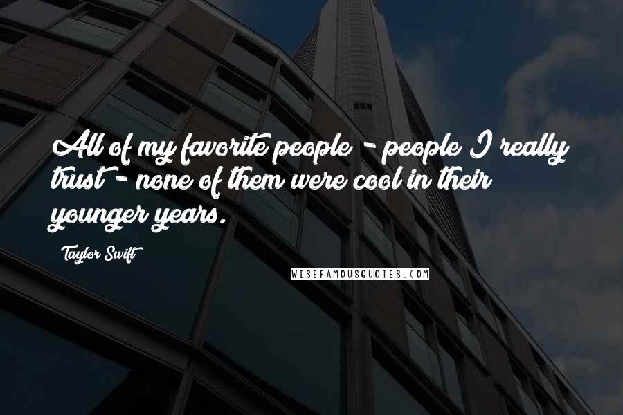 Taylor Swift Quotes: All of my favorite people - people I really trust - none of them were cool in their younger years.