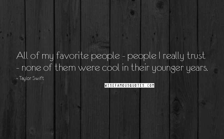 Taylor Swift Quotes: All of my favorite people - people I really trust - none of them were cool in their younger years.