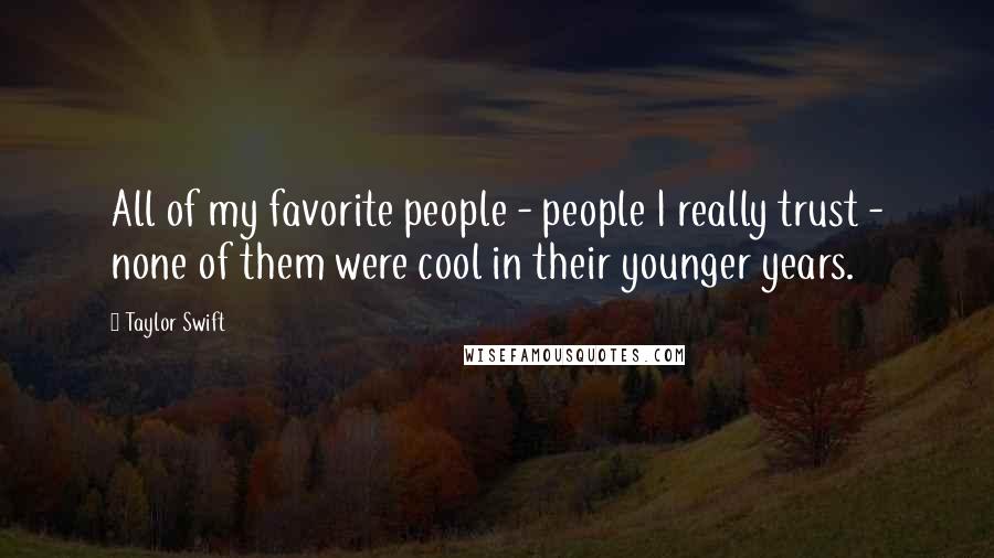 Taylor Swift Quotes: All of my favorite people - people I really trust - none of them were cool in their younger years.